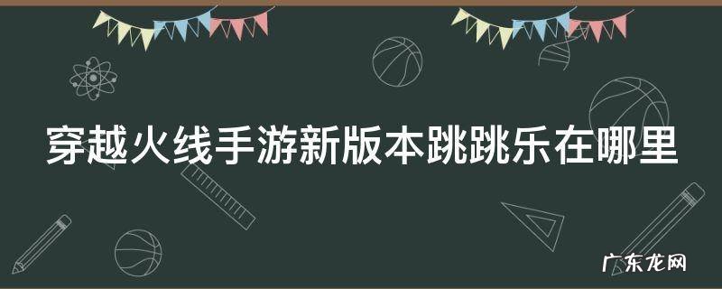 穿越火线手游跳跳乐在哪里找 穿越火线手游新版本跳跳乐在哪里