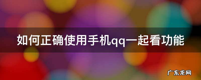 怎么用手机qq一起看视频 如何正确使用手机qq一起看功能