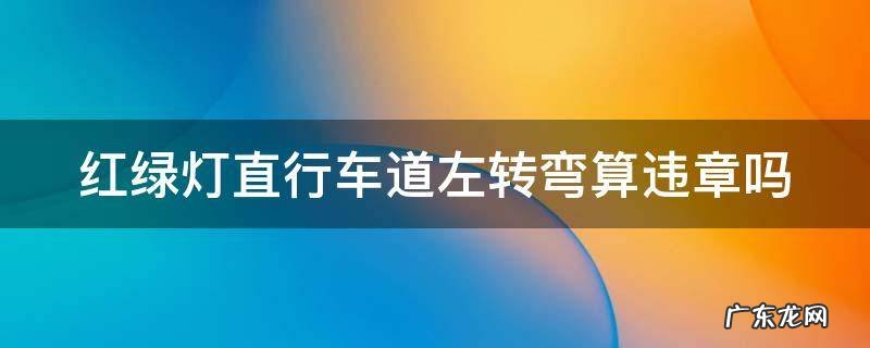 不小心直行车道左转了 红绿灯直行车道左转弯算违章吗