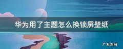 华为用了主题怎么换锁屏壁纸 华为主题怎么更换锁屏壁纸