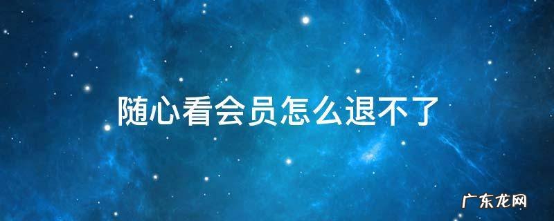 随心看会员怎么退不了 随心看会员怎么退钱