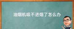 油烟机吸不进烟了怎么办 吸油烟机不吸烟了怎么办