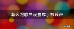 怎么将歌曲设置成手机铃声 怎么把歌设置成手机铃声