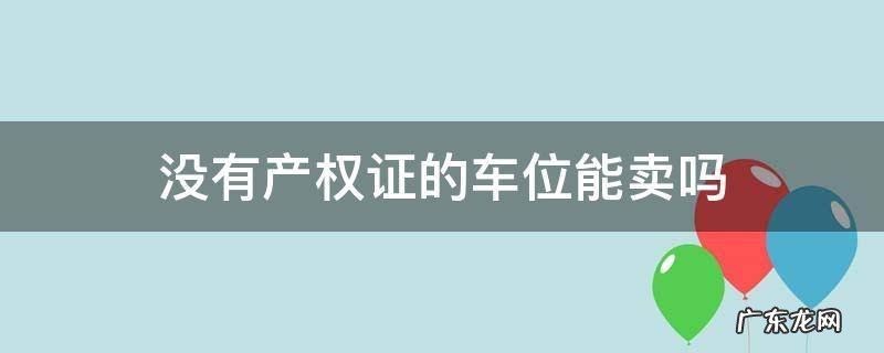 没有产权证的车位能卖吗 没有产权的车位可以卖吗?