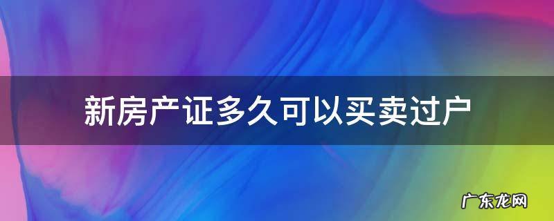 房产证下来多久可以买卖过户 新房产证多久可以买卖过户