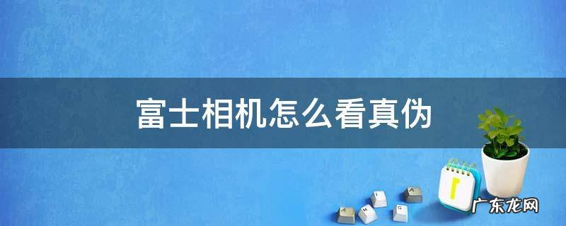 怎么查富士相机是不是正品 富士相机怎么看真伪
