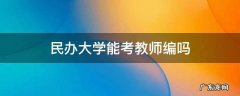 民办学校可以考教师编制吗 民办大学能考教师编吗