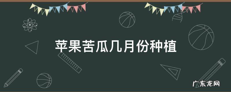 苦瓜几月份开始种 苹果苦瓜几月份种植
