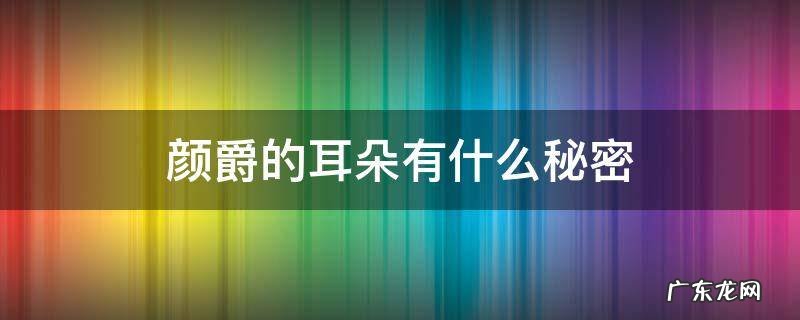 颜爵的耳朵有什么秘密 颜爵的耳朵是什么耳朵