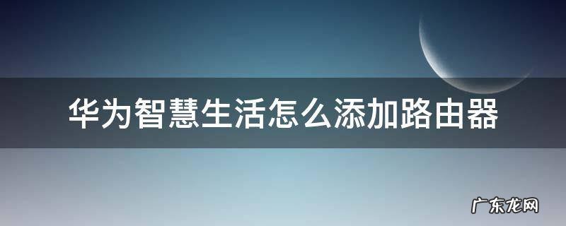 华为智慧生活怎么添加路由器 华为智慧生活怎么添加路由器AX2