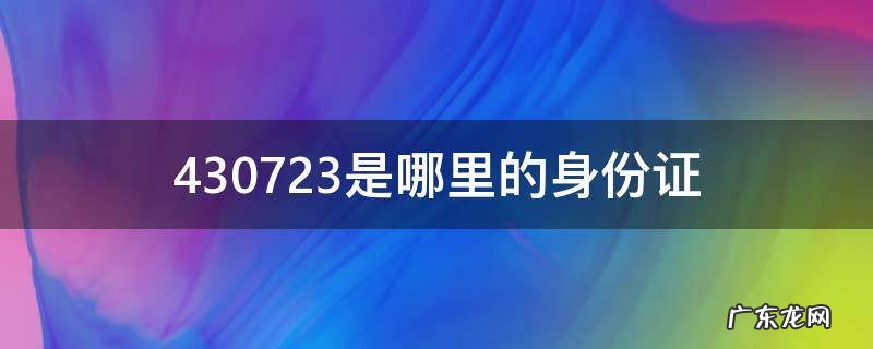 430723的身份证是哪里的 430723是哪里的身份证