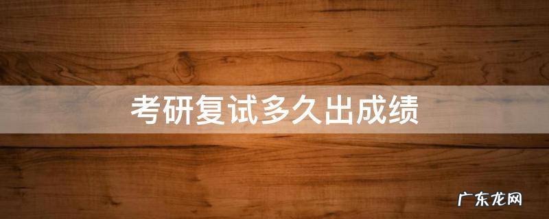 考研复试成绩一般多久出 考研复试多久出成绩