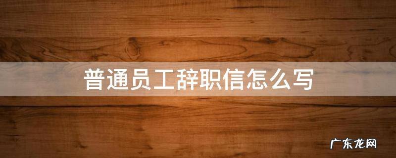 普通员工辞职信怎么写最简单 普通员工辞职信怎么写