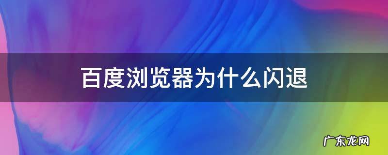 百度网页闪退怎么回事 百度浏览器为什么闪退