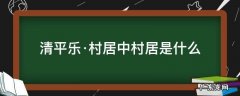 清平乐·村居,村居是什么 清平乐·村居中村居是什么