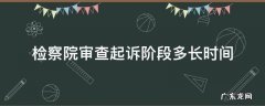 检察院审查起诉阶段多长时间开庭 检察院审查起诉阶段多长时间