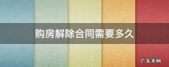 购房解除合同需要多久 刚签的购房合同可以解除吗
