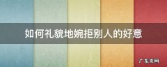 如何礼貌地婉拒别人的好意 如何婉转拒绝别人的好意
