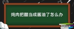 炖菜不小心把酱油放成了醋 炖肉把醋当成酱油了怎么办