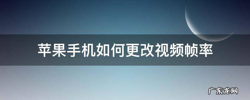 iphone怎么改视频帧数 苹果手机如何更改视频帧率
