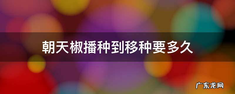 朝天椒播种到移种要多久 朝天椒播种后几天放苗