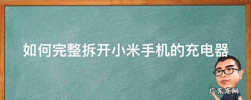 如何完整拆开小米手机的充电器 如何完整拆开小米手机的充电器盖