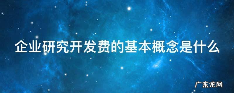 企业研究开发费核算规范 企业研究开发费的基本概念是什么