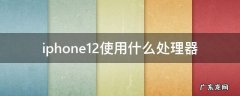 iphone12是啥处理器 iphone12使用什么处理器