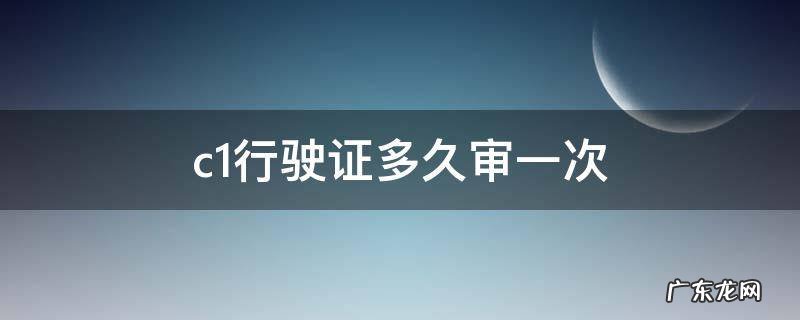 c1证多久年审一次 c1行驶证多久审一次