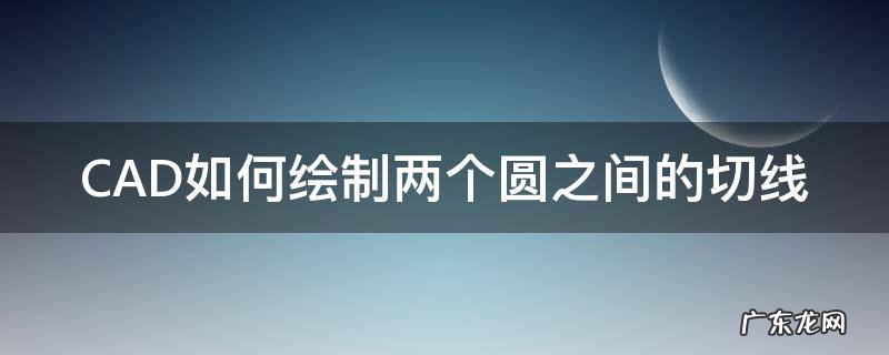 cad怎么画两个圆之间的切线 CAD如何绘制两个圆之间的切线