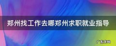 郑州找工作去哪郑州求职就业指导 郑州找工作的