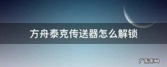 方舟生存进化手游泰克传送器怎么解锁 方舟泰克传送器怎么解锁