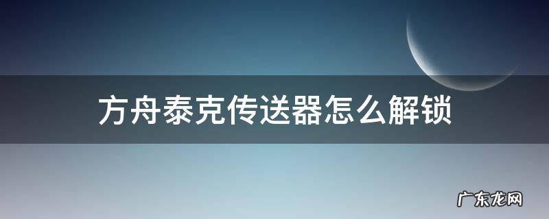 方舟生存进化手游泰克传送器怎么解锁 方舟泰克传送器怎么解锁