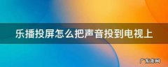 乐播投屏怎么把声音投到电视上? 乐播投屏怎么把声音投到电视上
