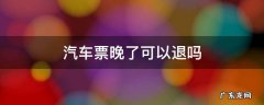 汽车票晚了可以退吗 汽车晚点了能退票吗
