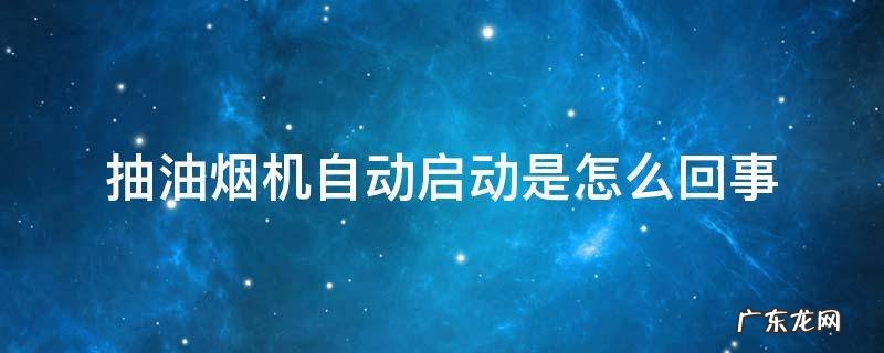 抽油烟机自动开机怎么回事 抽油烟机自动启动是怎么回事