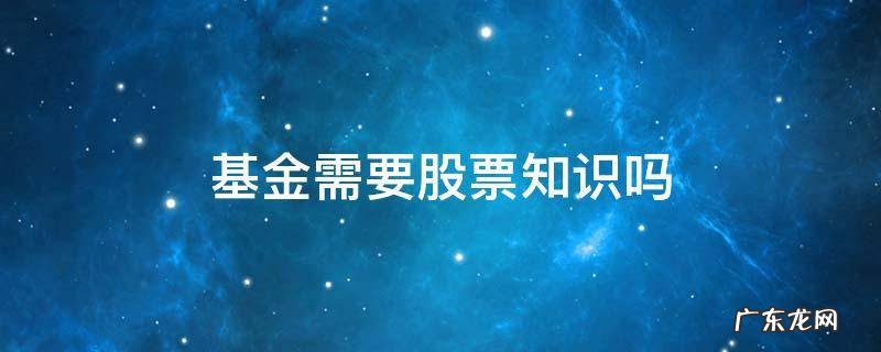 买基金必须要懂股票吗 基金需要股票知识吗
