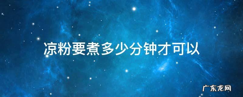 煮凉粉需要煮多少分钟 凉粉要煮多少分钟才可以