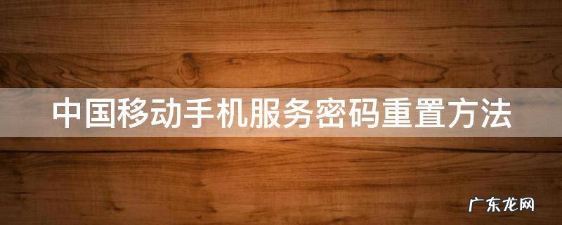 中国移动手机服务密码怎么重置 中国移动手机服务密码重置方法