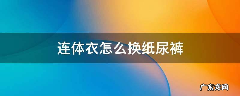 连体衣怎么换纸尿裤视频教程 连体衣怎么换纸尿裤