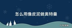 怎么用像皮泥做奥特曼 用橡皮泥怎么做奥特曼