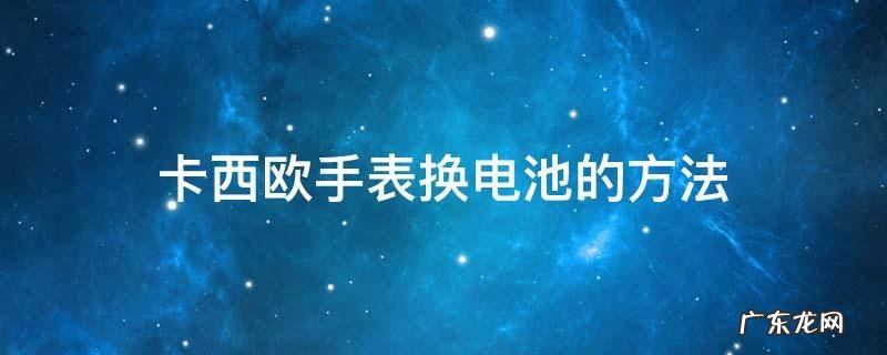 卡西欧手表换电池教程 卡西欧手表换电池的方法
