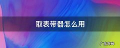 取表带器怎么用视频 取表带器怎么用
