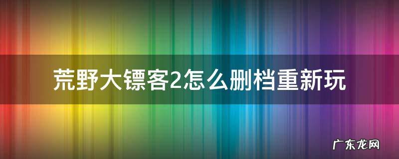 荒野大镖客2如何删档重玩 荒野大镖客2怎么删档重新玩