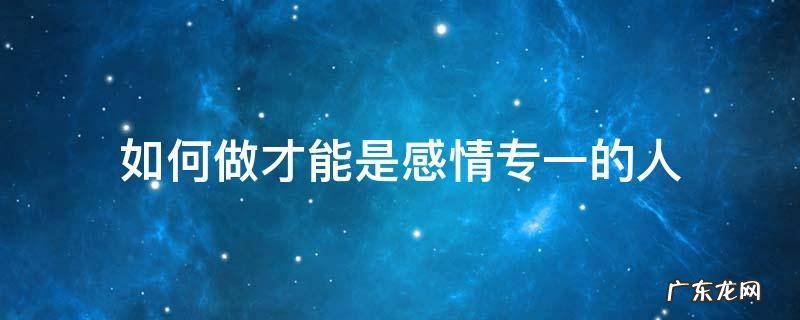 如何做才能是感情专一的人 感情专一的人一定都是这样的