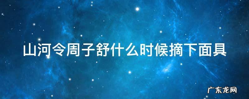 山河令周子舒什么时候摘下面具 山河令的周子舒和谁在一起