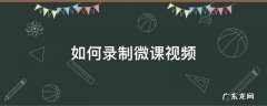 如何录制微课视频 微课怎么制作视频教程