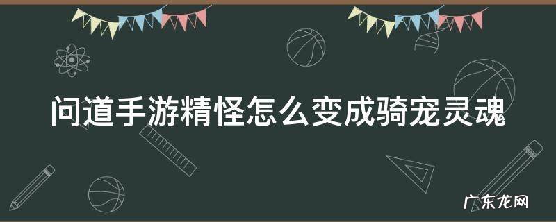 问道手游精怪怎么变成骑宠灵魂 问道手游精怪怎么骑乘