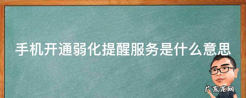 手机开启弱化服务是关机了还是开了? 手机开通弱化提醒服务是什么意思
