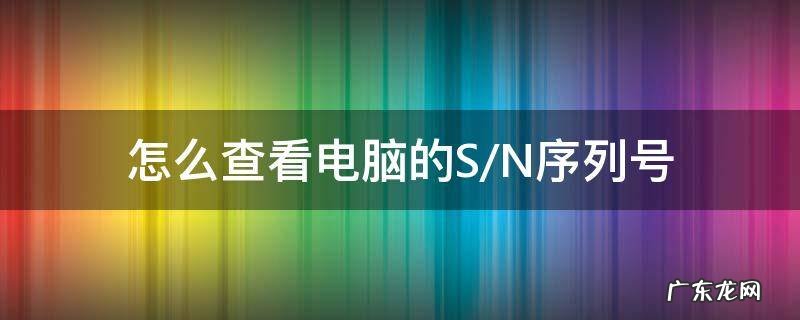 如何查看电脑sn序列号 怎么查看电脑的S/N序列号